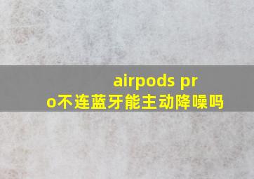 airpods pro不连蓝牙能主动降噪吗